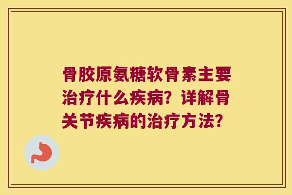 骨胶原氨糖软骨素主要什么?详解骨关节的方法? 骨胶原氨糖软骨素主要什么?详解骨关节的方法?