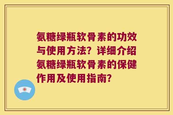 氨糖绿瓶软骨素的功效与使用方法?详细介绍氨糖绿瓶软骨素的保健作用及使用指南? 氨糖绿瓶软骨素的功效与使用方法?详细介绍氨糖绿瓶软骨素的保健作用及使用指南?