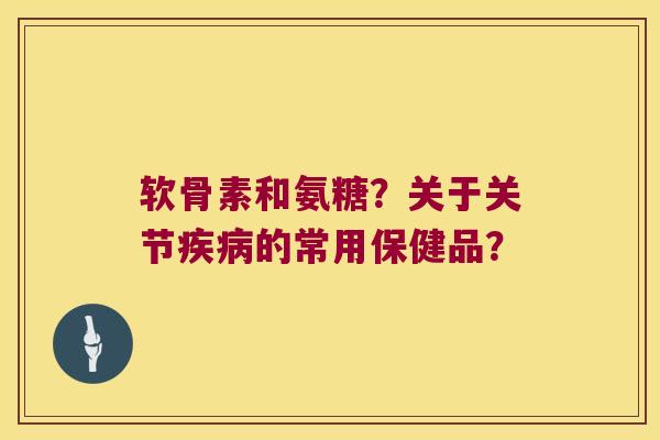 软骨素和氨糖?关于关节的常用保健品? 软骨素和氨糖?关于关节的常用保健品?