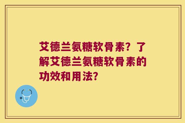 艾德兰氨糖软骨素?了解艾德兰氨糖软骨素的功效和用法? 艾德兰氨糖软骨素?了解艾德兰氨糖软骨素的功效和用法?