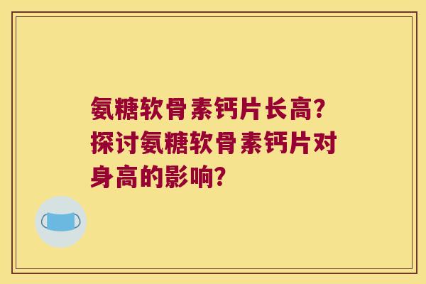 氨糖软骨素钙片长高？探讨氨糖软骨素钙片对身高的影响？