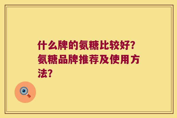 什么牌的氨糖比较好？氨糖品牌推荐及使用方法？