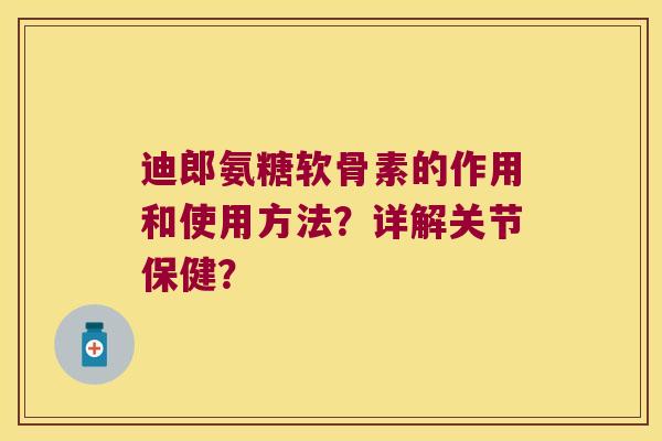 迪郎氨糖软骨素的作用和使用方法?详解关节保健? 迪郎氨糖软骨素的作用和使用方法?详解关节保健?