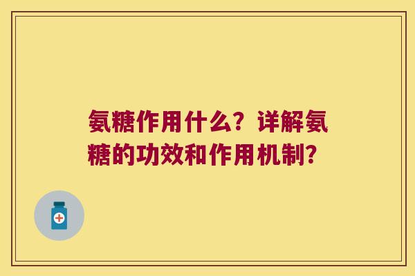 氨糖作用什么？详解氨糖的功效和作用机制？