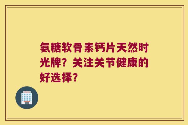氨糖软骨素钙片天然时光牌?关注关节健康的好选择? 氨糖软骨素钙片天然时光牌?关注关节健康的好选择?