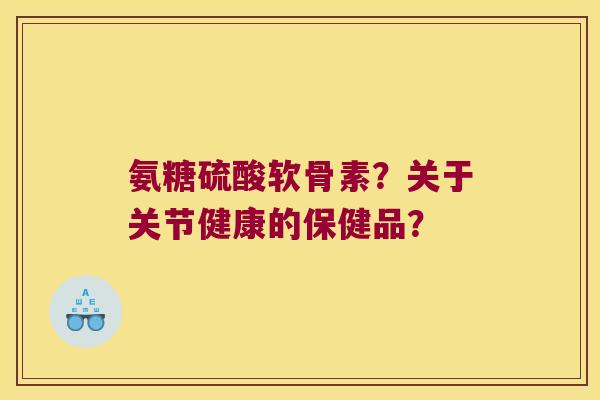 氨糖硫酸软骨素?关于关节健康的保健品? 氨糖硫酸软骨素?关于关节健康的保健品?