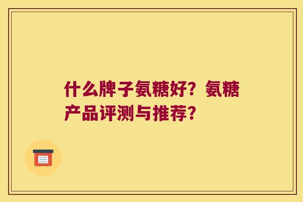 什么牌子氨糖好?氨糖产品评测与推荐? 什么牌子氨糖好?氨糖产品评测与推荐?