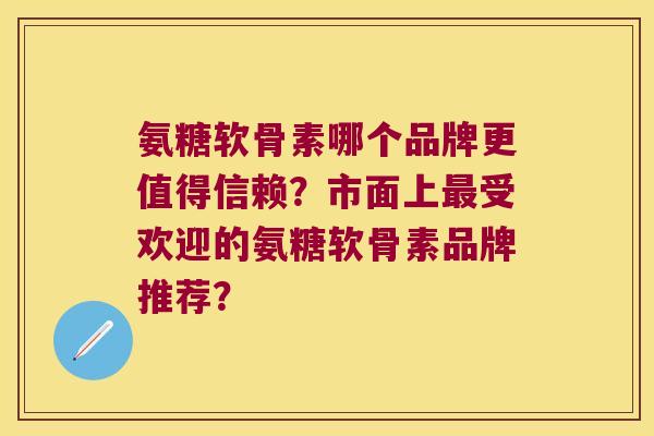 氨糖软骨素哪个品牌更值得信赖？市面上受欢迎的氨糖软骨素品牌推荐？