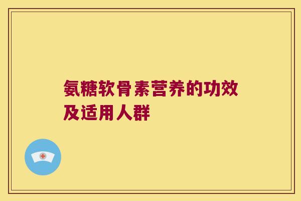 氨糖软骨素营养的功效及适用人群 氨糖软骨素营养的功效及适用人群