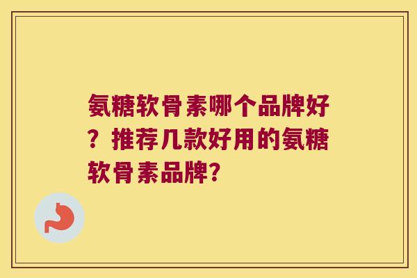 氨糖软骨素哪个品牌好？推荐几款好用的氨糖软骨素品牌？