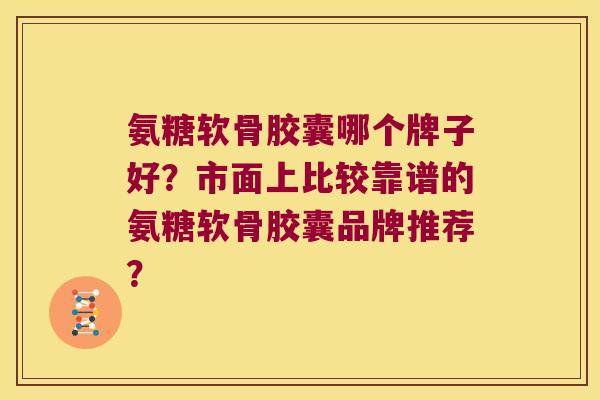 氨糖软骨胶囊哪个牌子好？市面上比较靠谱的氨糖软骨胶囊品牌推荐？