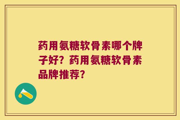 药用氨糖软骨素哪个牌子好?药用氨糖软骨素品牌推荐? 药用氨糖软骨素哪个牌子好?药用氨糖软骨素品牌推荐?