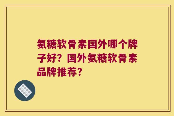 氨糖软骨素国外哪个牌子好?国外氨糖软骨素品牌推荐? 氨糖软骨素国外哪个牌子好?国外氨糖软骨素品牌推荐?
