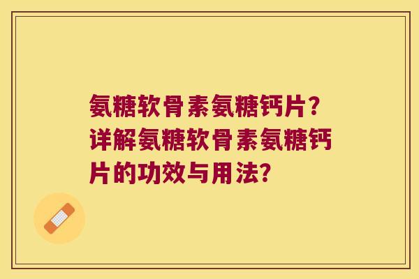 氨糖软骨素氨糖钙片？详解氨糖软骨素氨糖钙片的功效与用法？