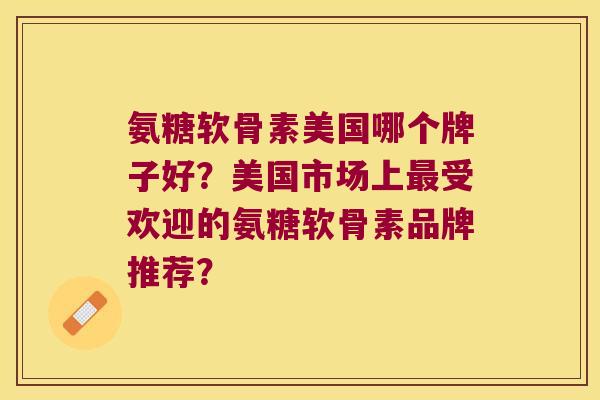 氨糖软骨素美国哪个牌子好？美国市场上受欢迎的氨糖软骨素品牌推荐？