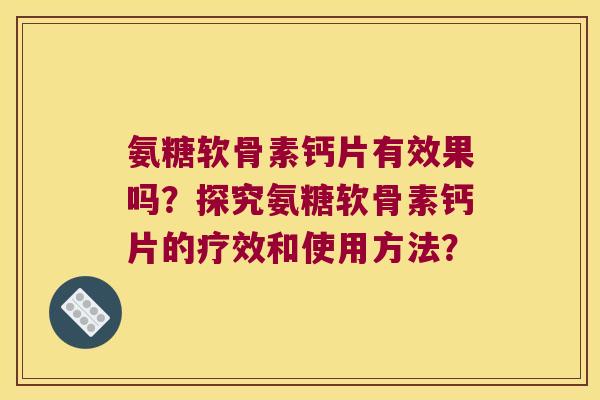 氨糖软骨素钙片有效果吗?探究氨糖软骨素钙片的疗效和使用方法? 氨糖软骨素钙片有效果吗?探究氨糖软骨素钙片的疗效和使用方法?