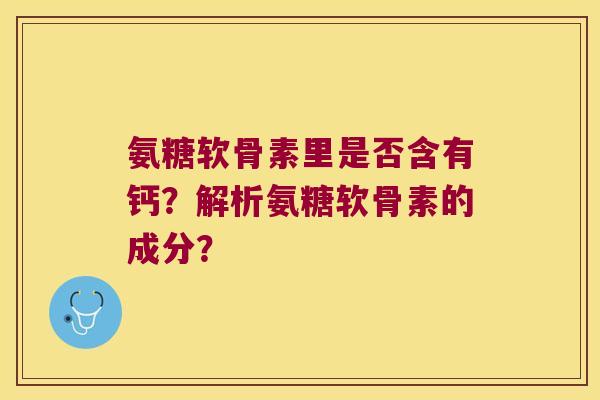 氨糖软骨素里是否含有钙？解析氨糖软骨素的成分？