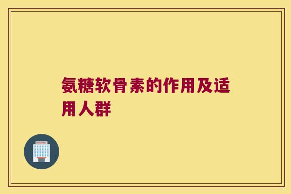 氨糖软骨素的作用及适用人群 氨糖软骨素的作用及适用人群