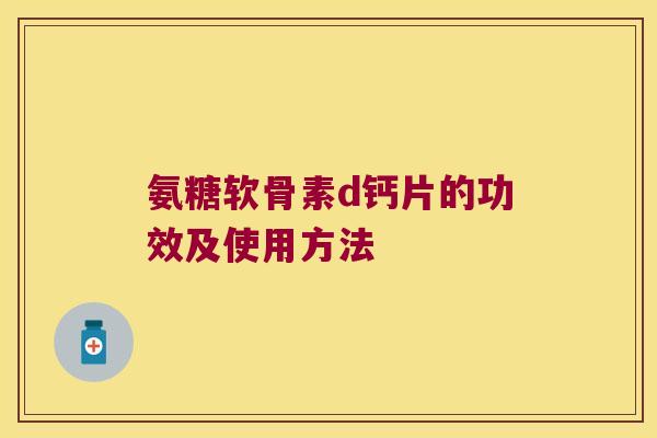 氨糖软骨素d钙片的功效及使用方法 氨糖软骨素d钙片的功效及使用方法
