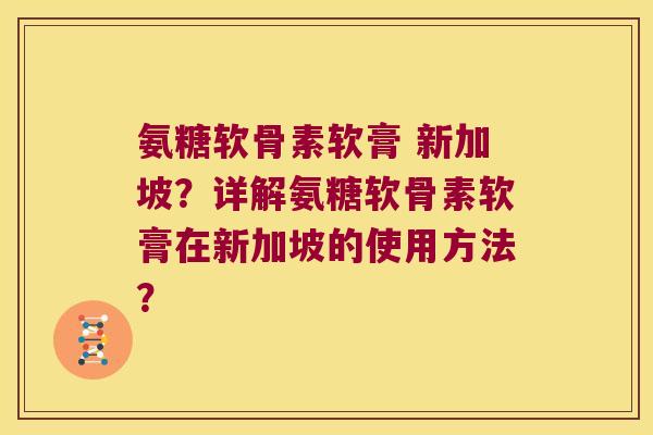 氨糖软骨素软膏 新加坡？详解氨糖软骨素软膏在新加坡的使用方法？