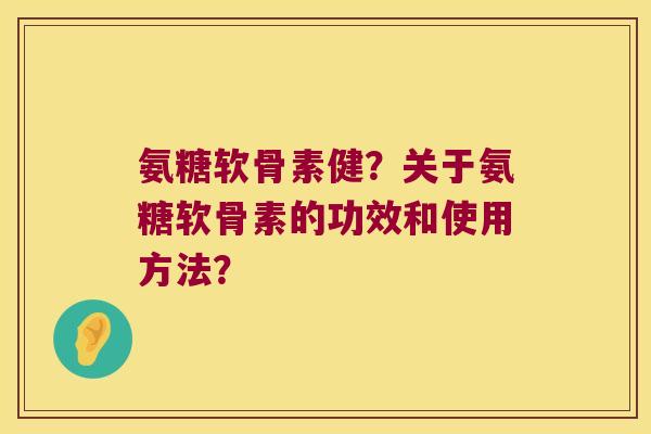 氨糖软骨素健?关于氨糖软骨素的功效和使用方法? 氨糖软骨素健?关于氨糖软骨素的功效和使用方法?