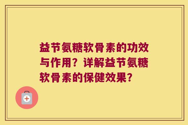 益节氨糖软骨素的功效与作用?详解益节氨糖软骨素的保健效果? 益节氨糖软骨素的功效与作用?详解益节氨糖软骨素的保健效果?