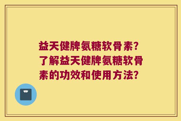益天健牌氨糖软骨素?了解益天健牌氨糖软骨素的功效和使用方法? 益天健牌氨糖软骨素?了解益天健牌氨糖软骨素的功效和使用方法?