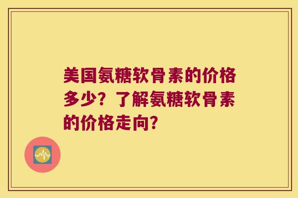 美国氨糖软骨素的价格多少？了解氨糖软骨素的价格走向？