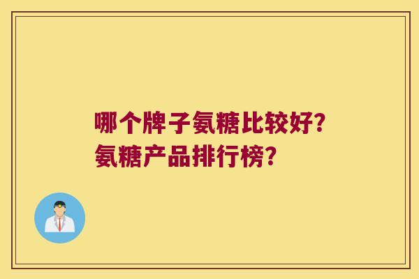 哪个牌子氨糖比较好?氨糖产品排行榜? 哪个牌子氨糖比较好?氨糖产品排行榜?