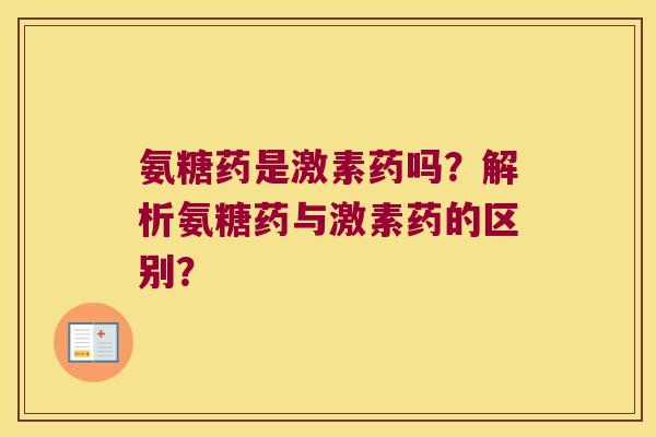 氨糖药是激素药吗?解析氨糖药与激素药的区别? 氨糖药是激素药吗?解析氨糖药与激素药的区别?