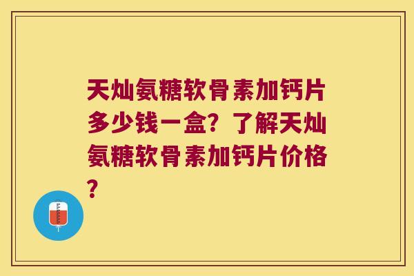 天灿氨糖软骨素加钙片多少钱一盒?了解天灿氨糖软骨素加钙片价格? 天灿氨糖软骨素加钙片多少钱一盒?了解天灿氨糖软骨素加钙片价格?