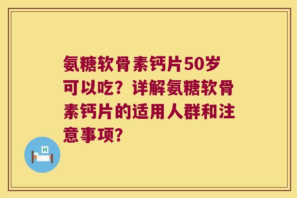 氨糖软骨素钙片50岁可以吃?详解氨糖软骨素钙片的适用人群和注意事项? 氨糖软骨素钙片50岁可以吃?详解氨糖软骨素钙片的适用人群和注意事项?