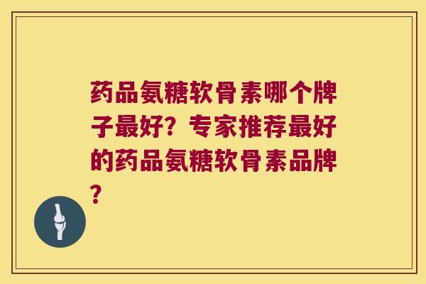 药品氨糖软骨素哪个牌子好?专家推荐好的药品氨糖软骨素品牌? 药品氨糖软骨素哪个牌子好?专家推荐好的药品氨糖软骨素品牌?