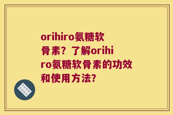 orihiro氨糖软骨素?了解orihiro氨糖软骨素的功效和使用方法? orihiro氨糖软骨素?了解orihiro氨糖软骨素的功效和使用方法?