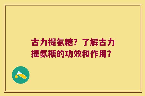 古力提氨糖?了解古力提氨糖的功效和作用? 古力提氨糖?了解古力提氨糖的功效和作用?