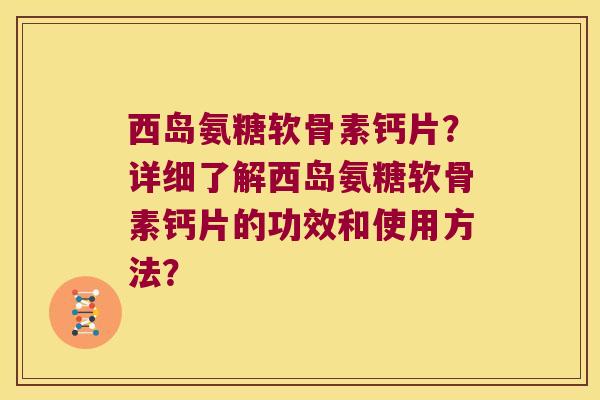 西岛氨糖软骨素钙片?详细了解西岛氨糖软骨素钙片的功效和使用方法? 西岛氨糖软骨素钙片?详细了解西岛氨糖软骨素钙片的功效和使用方法?
