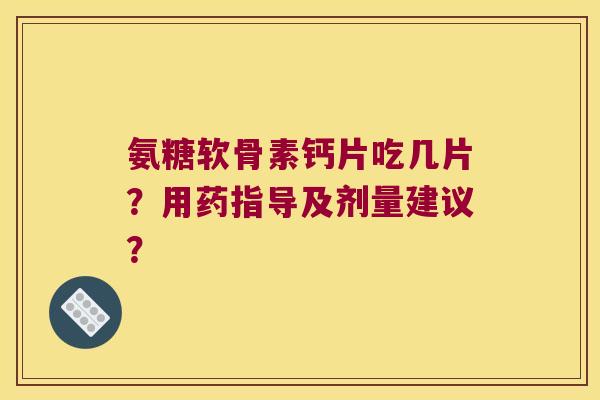 氨糖软骨素钙片吃几片？用药指导及剂量建议？