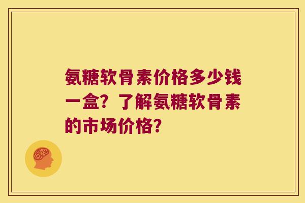 氨糖软骨素价格多少钱一盒?了解氨糖软骨素的市场价格? 氨糖软骨素价格多少钱一盒?了解氨糖软骨素的市场价格?