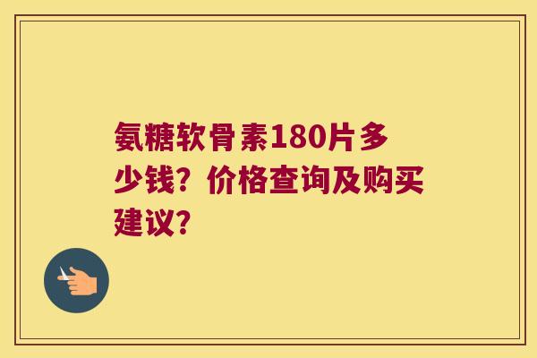 氨糖软骨素180片多少钱?价格查询及购买建议? 氨糖软骨素180片多少钱?价格查询及购买建议?