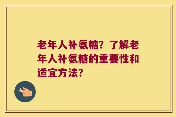 老年人补氨糖？了解老年人补氨糖的重要性和适宜方法？