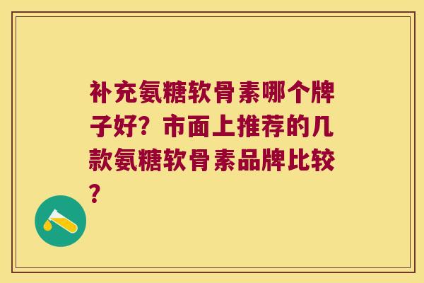 补充氨糖软骨素哪个牌子好?市面上推荐的几款氨糖软骨素品牌比较? 补充氨糖软骨素哪个牌子好?市面上推荐的几款氨糖软骨素品牌比较?