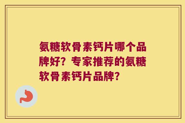 氨糖软骨素钙片哪个品牌好?专家推荐的氨糖软骨素钙片品牌? 氨糖软骨素钙片哪个品牌好?专家推荐的氨糖软骨素钙片品牌?