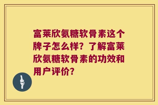 富莱欣氨糖软骨素这个牌子怎么样?了解富莱欣氨糖软骨素的功效和用户评价? 富莱欣氨糖软骨素这个牌子怎么样?了解富莱欣氨糖软骨素的功效和用户评价?