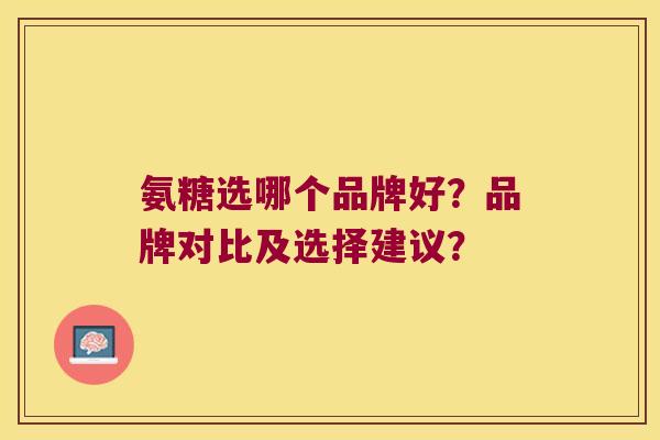 氨糖选哪个品牌好?品牌对比及选择建议? 氨糖选哪个品牌好?品牌对比及选择建议?