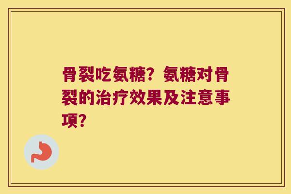 骨裂吃氨糖？氨糖对骨裂的效果及注意事项？