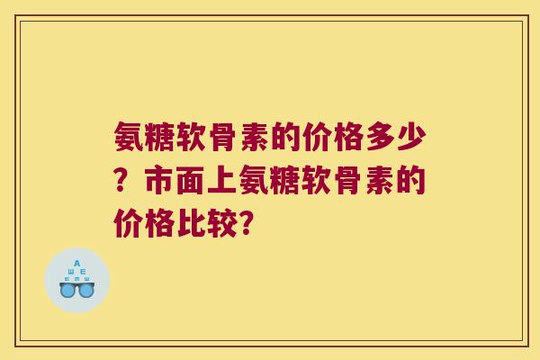 氨糖软骨素的价格多少?市面上氨糖软骨素的价格比较? 氨糖软骨素的价格多少?市面上氨糖软骨素的价格比较?