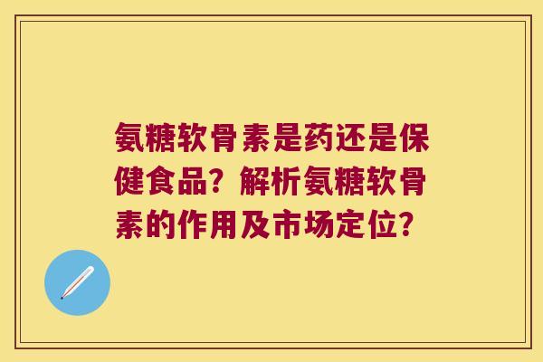 氨糖软骨素是药还是保健食品?解析氨糖软骨素的作用及市场定位? 氨糖软骨素是药还是保健食品?解析氨糖软骨素的作用及市场定位?