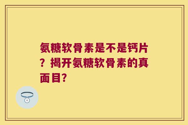 氨糖软骨素是不是钙片?揭开氨糖软骨素的真面目? 氨糖软骨素是不是钙片?揭开氨糖软骨素的真面目?