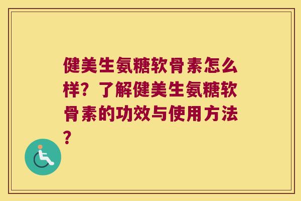 健美生氨糖软骨素怎么样？了解健美生氨糖软骨素的功效与使用方法？