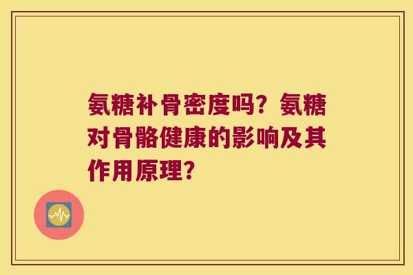 氨糖补骨密度吗？氨糖对骨骼健康的影响及其作用原理？